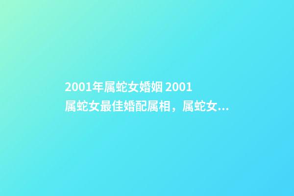 2001年属蛇女婚姻 2001属蛇女最佳婚配属相，属蛇女最佳上等婚配-第1张-观点-玄机派